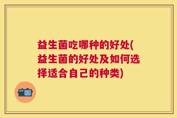 益生菌吃哪种的好处(益生菌的好处及如何选择适合自己的种类)