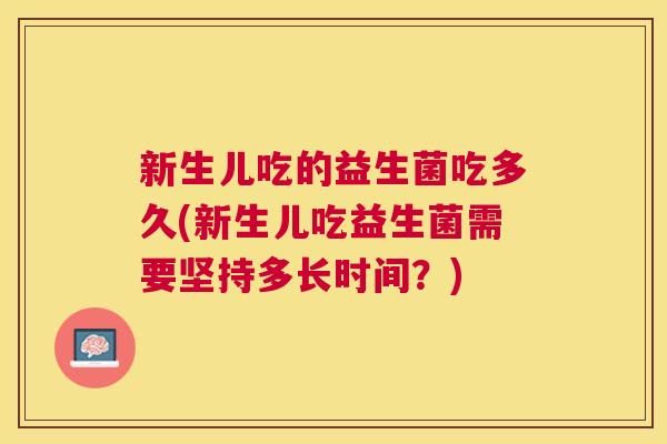 新生儿吃的益生菌吃多久(新生儿吃益生菌需要坚持多长时间？)