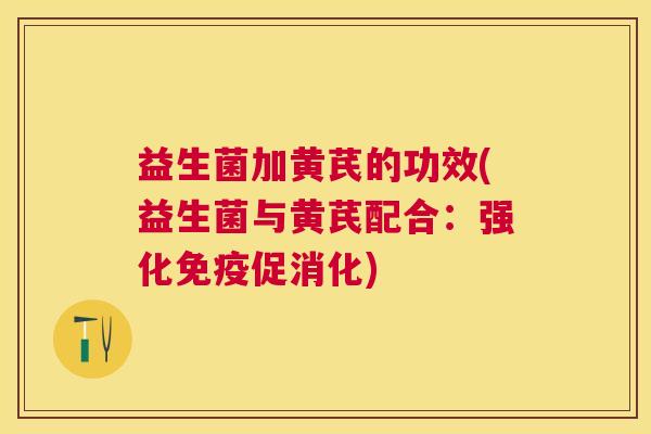 益生菌加黄芪的功效(益生菌与黄芪配合：强化免疫促消化)