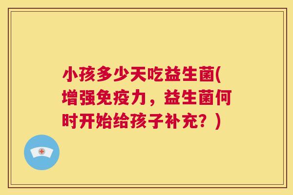 小孩多少天吃益生菌(增强免疫力，益生菌何时开始给孩子补充？)