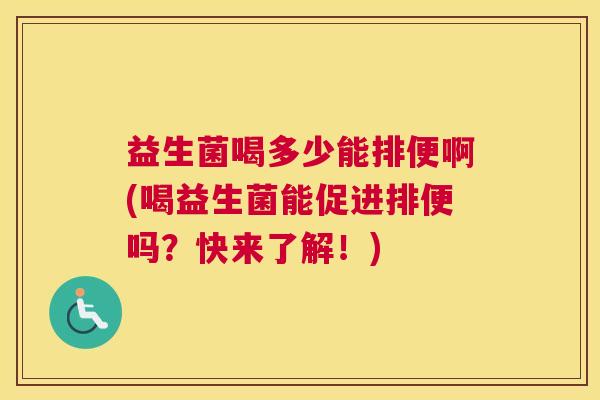 益生菌喝多少能排便啊(喝益生菌能促进排便吗？快来了解！)