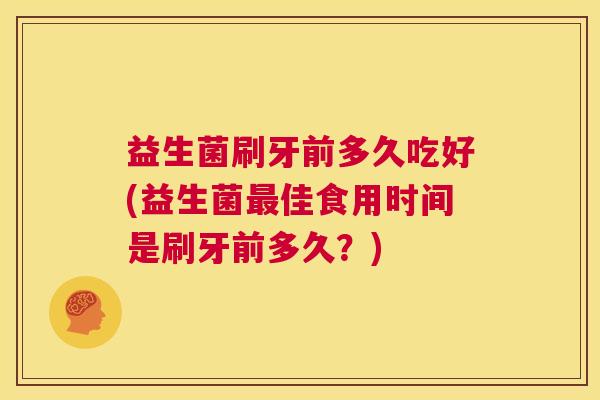 益生菌刷牙前多久吃好(益生菌最佳食用时间是刷牙前多久？)