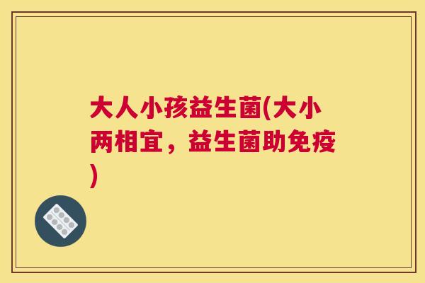 大人小孩益生菌(大小两相宜，益生菌助免疫)