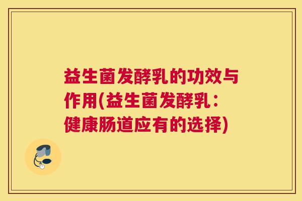 益生菌发酵乳的功效与作用(益生菌发酵乳：健康肠道应有的选择)