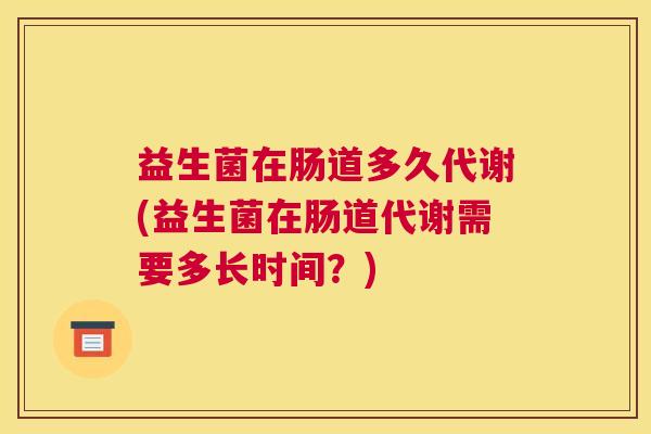 益生菌在肠道多久代谢(益生菌在肠道代谢需要多长时间？)