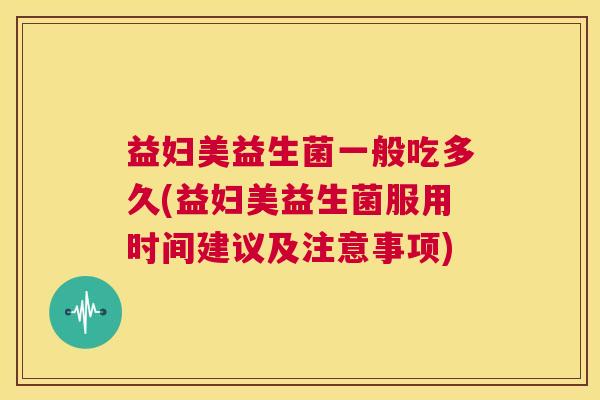 益妇美益生菌一般吃多久(益妇美益生菌服用时间建议及注意事项)
