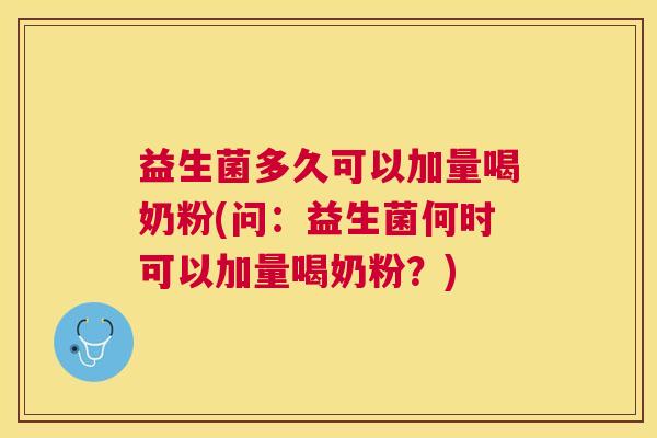 益生菌多久可以加量喝奶粉(问：益生菌何时可以加量喝奶粉？)