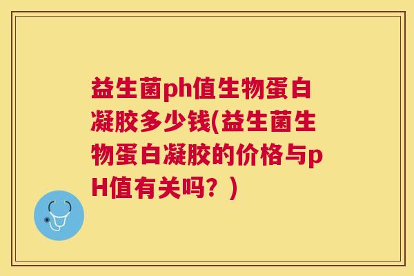 益生菌ph值生物蛋白凝胶多少钱(益生菌生物蛋白凝胶的价格与pH值有关吗？)
