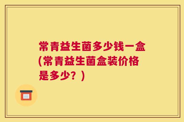 常青益生菌多少钱一盒(常青益生菌盒装价格是多少？)