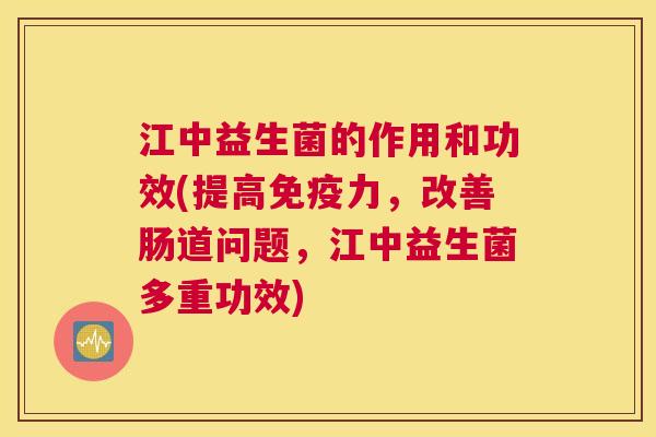 江中益生菌的作用和功效(提高免疫力，改善肠道问题，江中益生菌多重功效)