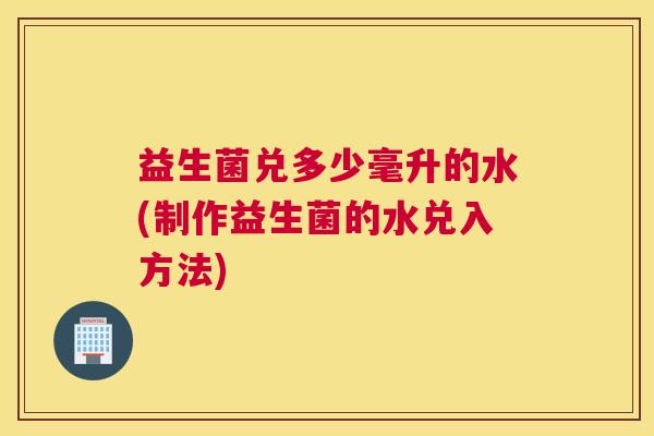 益生菌兑多少毫升的水(制作益生菌的水兑入方法)
