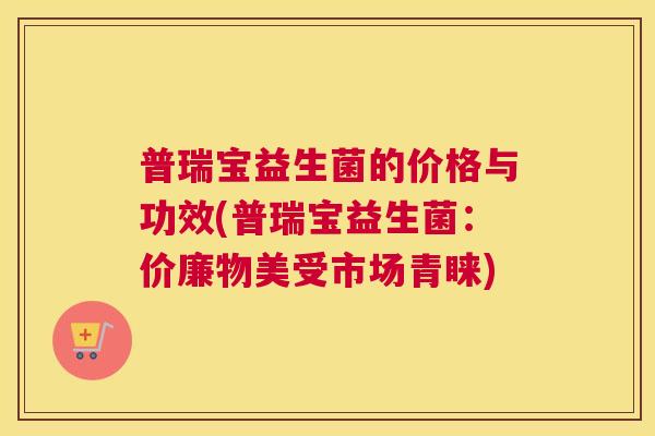 普瑞宝益生菌的价格与功效(普瑞宝益生菌：价廉物美受市场青睐)