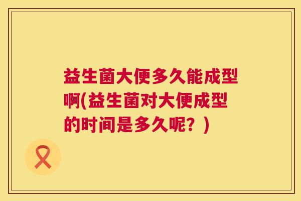 益生菌大便多久能成型啊(益生菌对大便成型的时间是多久呢？)