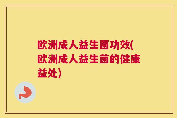 欧洲成人益生菌功效(欧洲成人益生菌的健康益处)