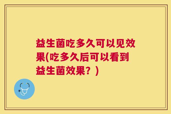 益生菌吃多久可以见效果(吃多久后可以看到益生菌效果？)