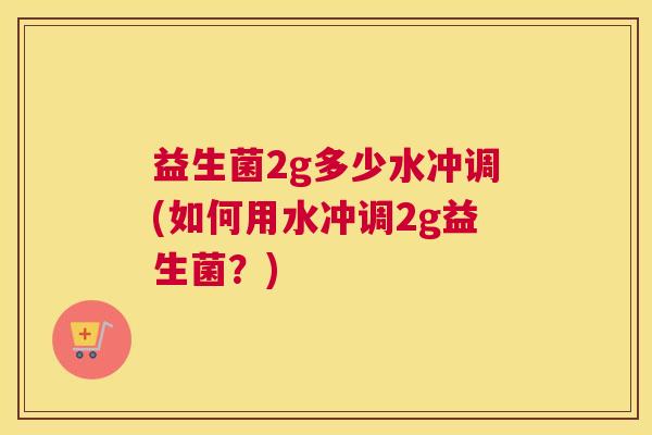 益生菌2g多少水冲调(如何用水冲调2g益生菌？)