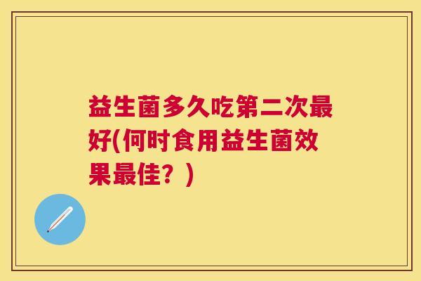 益生菌多久吃第二次最好(何时食用益生菌效果最佳？)