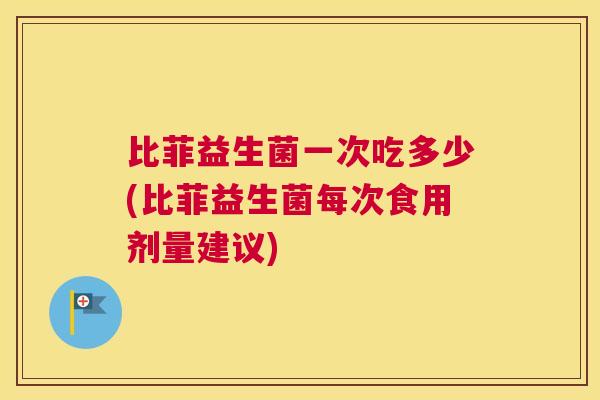 比菲益生菌一次吃多少(比菲益生菌每次食用剂量建议)