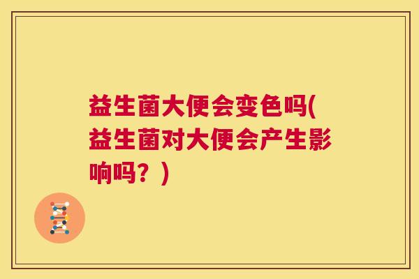 益生菌大便会变色吗(益生菌对大便会产生影响吗？)