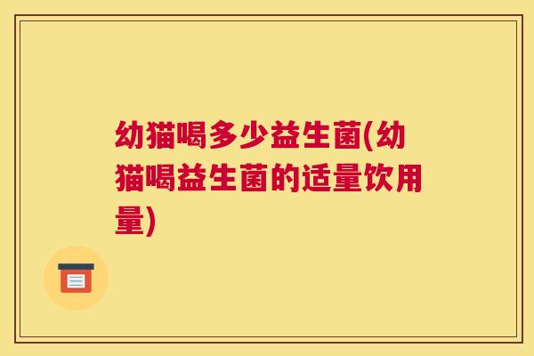 幼猫喝多少益生菌(幼猫喝益生菌的适量饮用量)