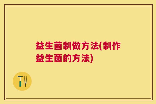 益生菌制做方法(制作益生菌的方法)