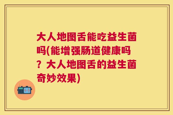 大人地图舌能吃益生菌吗(能增强肠道健康吗？大人地图舌的益生菌奇妙效果)