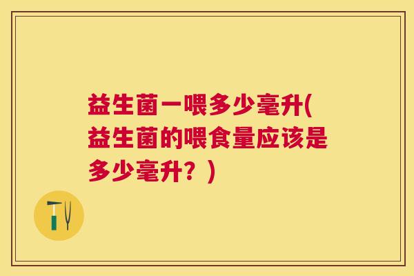益生菌一喂多少毫升(益生菌的喂食量应该是多少毫升？)