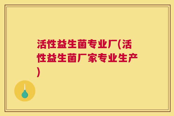 活性益生菌专业厂(活性益生菌厂家专业生产)