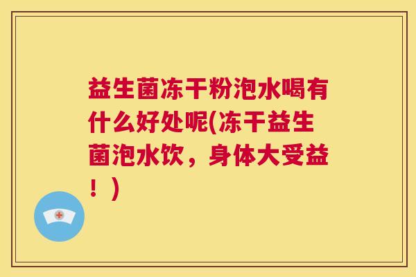 益生菌冻干粉泡水喝有什么好处呢(冻干益生菌泡水饮，身体大受益！)