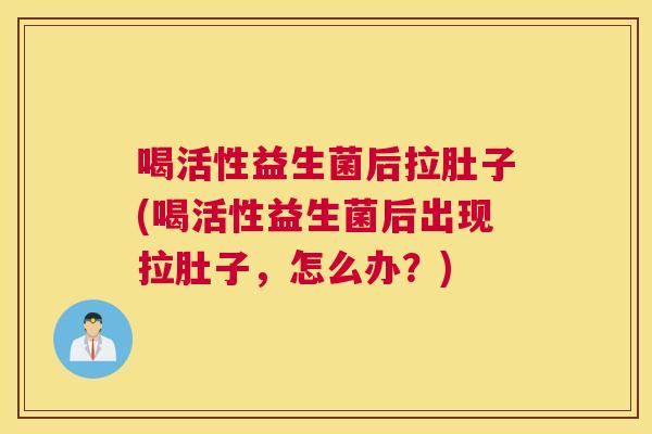 喝活性益生菌后拉肚子(喝活性益生菌后出现拉肚子，怎么办？)