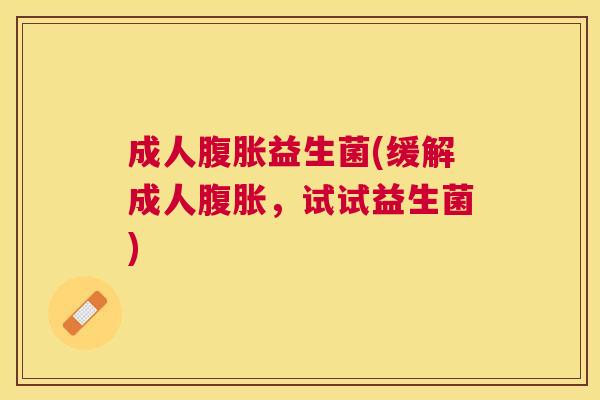 成人腹胀益生菌(缓解成人腹胀，试试益生菌)