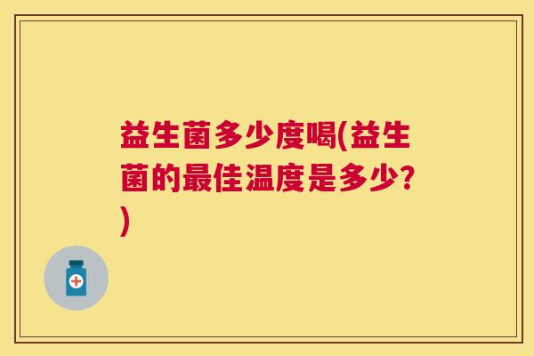益生菌多少度喝(益生菌的最佳温度是多少？)