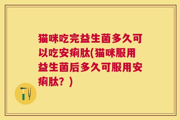 猫咪吃完益生菌多久可以吃安痢肽(猫咪服用益生菌后多久可服用安痢肽？)