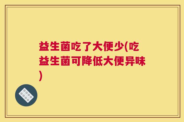 益生菌吃了大便少(吃益生菌可降低大便异味)