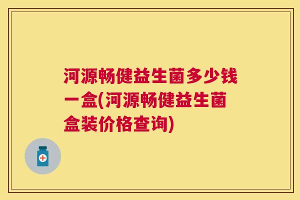 河源畅健益生菌多少钱一盒(河源畅健益生菌盒装价格查询)