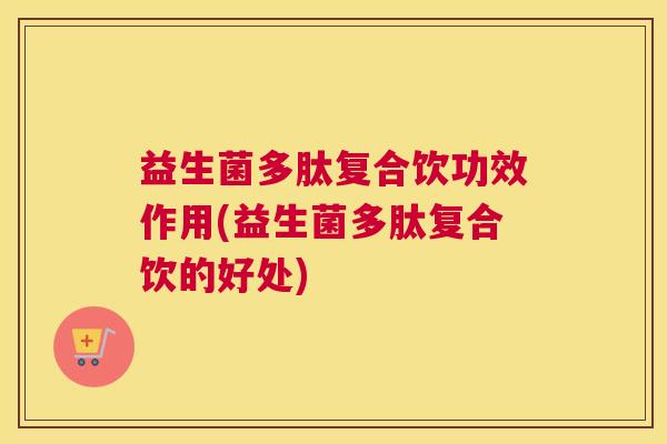 益生菌多肽复合饮功效作用(益生菌多肽复合饮的好处)