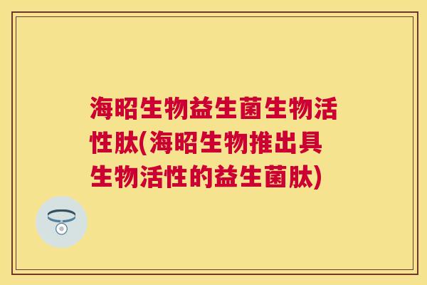 海昭生物益生菌生物活性肽(海昭生物推出具生物活性的益生菌肽)