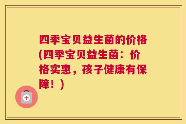四季宝贝益生菌的价格(四季宝贝益生菌：价格实惠，孩子健康有保障！)