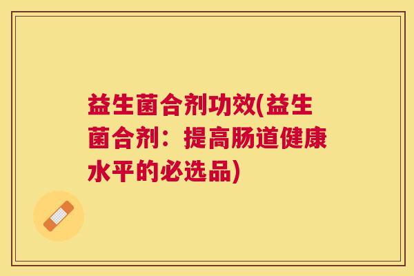 益生菌合剂功效(益生菌合剂：提高肠道健康水平的必选品)