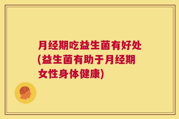 月经期吃益生菌有好处(益生菌有助于月经期女性身体健康)