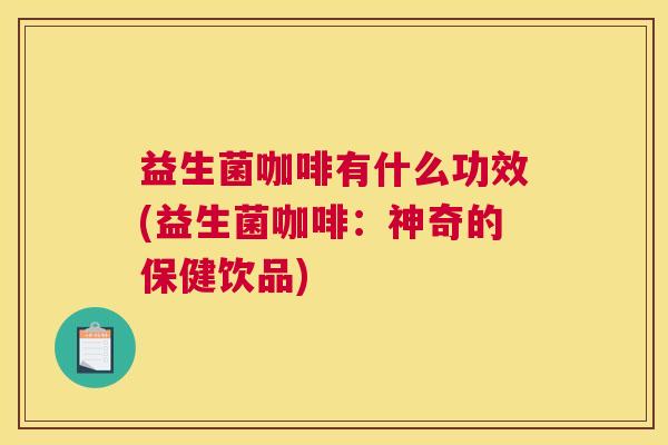 益生菌咖啡有什么功效(益生菌咖啡：神奇的保健饮品)