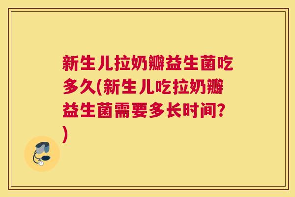 新生儿拉奶瓣益生菌吃多久(新生儿吃拉奶瓣益生菌需要多长时间？)