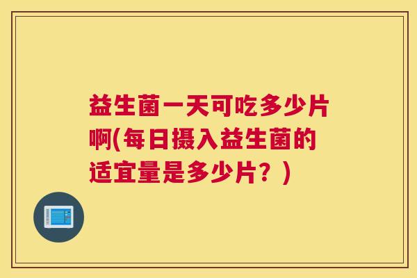益生菌一天可吃多少片啊(每日摄入益生菌的适宜量是多少片？)