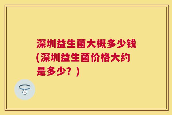 深圳益生菌大概多少钱(深圳益生菌价格大约是多少？)