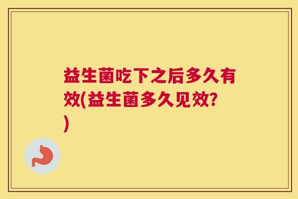 益生菌吃下之后多久有效(益生菌多久见效？)