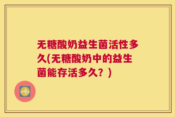 无糖酸奶益生菌活性多久(无糖酸奶中的益生菌能存活多久？)