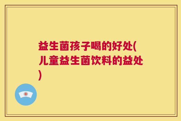 益生菌孩子喝的好处(儿童益生菌饮料的益处)