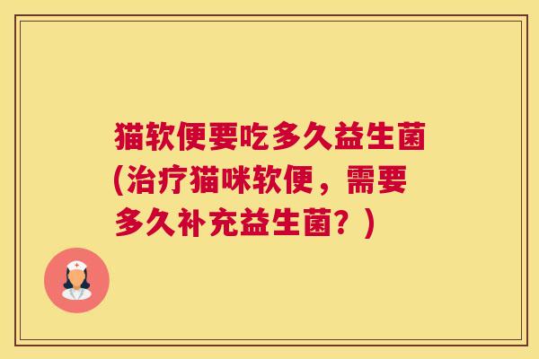 猫软便要吃多久益生菌(治疗猫咪软便，需要多久补充益生菌？)