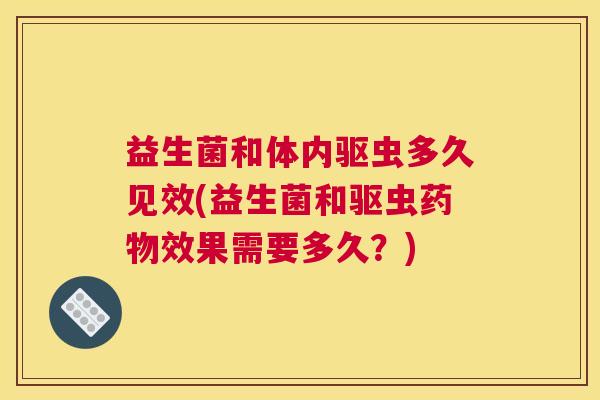 益生菌和体内驱虫多久见效(益生菌和驱虫药物效果需要多久？)