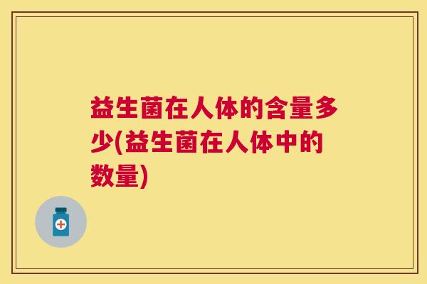 益生菌在人体的含量多少(益生菌在人体中的数量)
